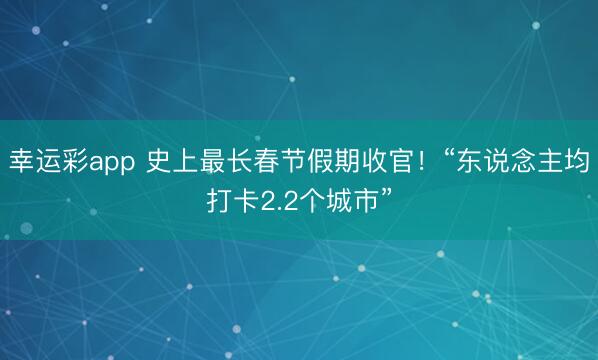幸运彩app 史上最长春节假期收官！“东说念主均打卡2.2个城市”