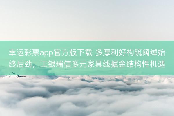 幸运彩票app官方版下载 多厚利好构筑阔绰始终后劲，工银瑞信多元家具线掘金结构性机遇