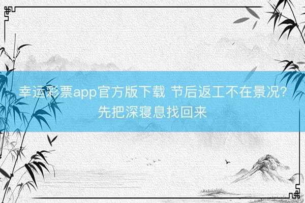 幸运彩票app官方版下载 节后返工不在景况?先把深寝息找回来