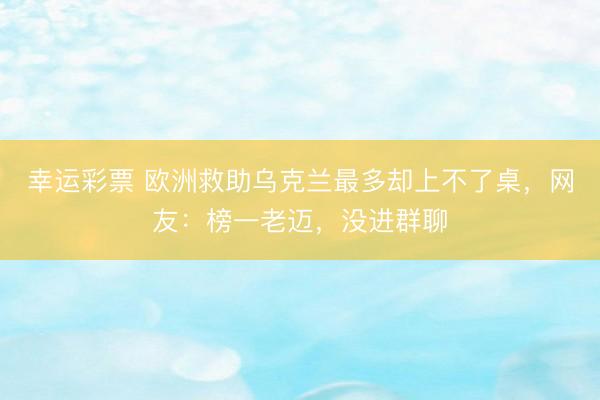幸运彩票 欧洲救助乌克兰最多却上不了桌,网友:榜一老迈,没进群聊