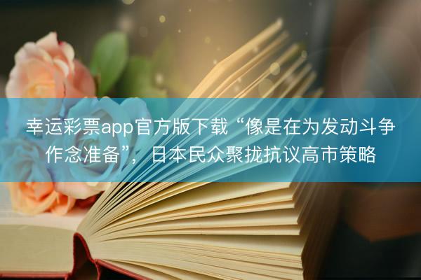 幸运彩票app官方版下载 “像是在为发动斗争作念准备”，日本民众聚拢抗议高市策略