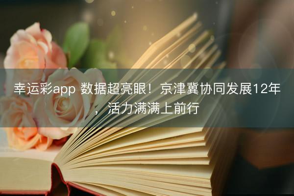 幸运彩app 数据超亮眼！京津冀协同发展12年，活力满满上前行