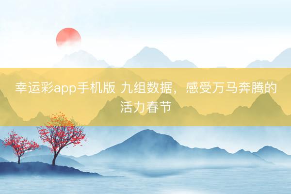 幸运彩app手机版 九组数据，感受万马奔腾的活力春节