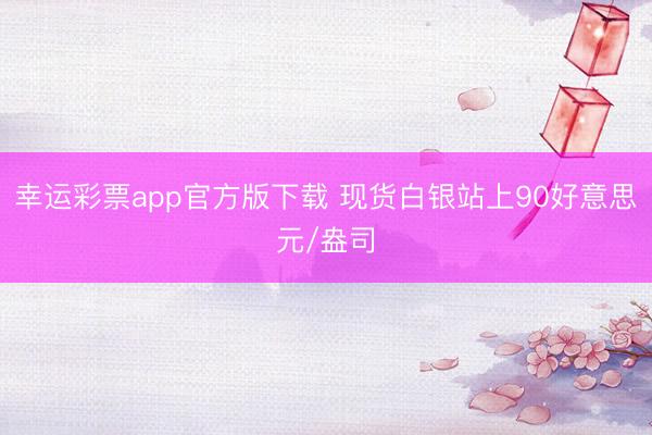 幸运彩票app官方版下载 现货白银站上90好意思元/盎司
