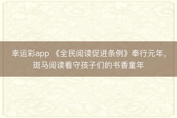 幸运彩app 《全民阅读促进条例》奉行元年，斑马阅读看守孩子们的书香童年