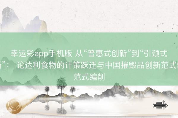 幸运彩app手机版 从“普惠式创新”到“引颈式创新”： 论达利食物的计策跃迁与中国摧毁品创新范式编削