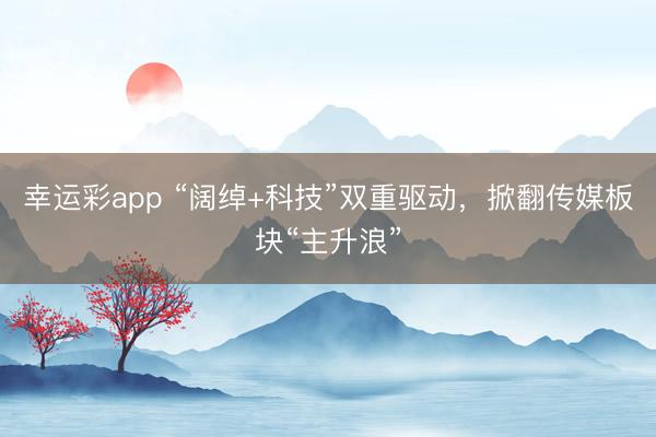 幸运彩app “阔绰+科技”双重驱动，掀翻传媒板块“主升浪”