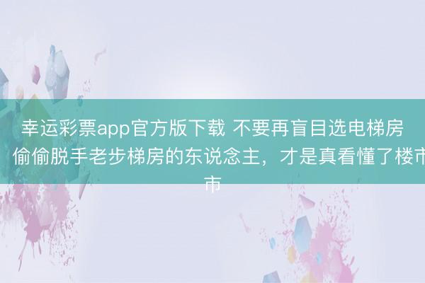 幸运彩票app官方版下载 不要再盲目选电梯房!偷偷脱手老步梯房的东说念主,才是真看懂了楼市