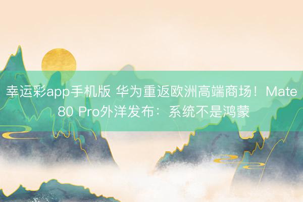 幸运彩app手机版 华为重返欧洲高端商场！Mate 80 Pro外洋发布：系统不是鸿蒙