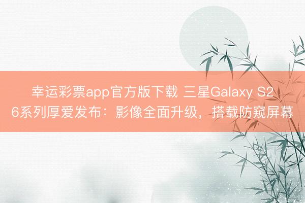 幸运彩票app官方版下载 三星Galaxy S26系列厚爱发布：影像全面升级，搭载防窥屏幕