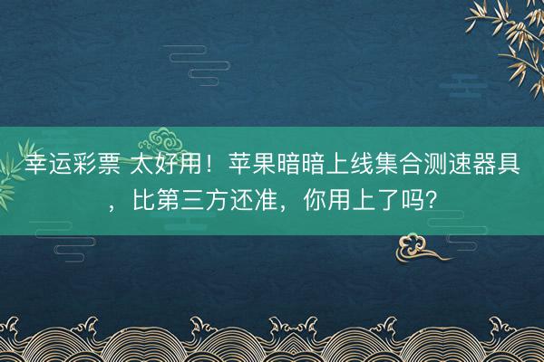 幸运彩票 太好用！苹果暗暗上线集合测速器具，比第三方还准，你用上了吗？
