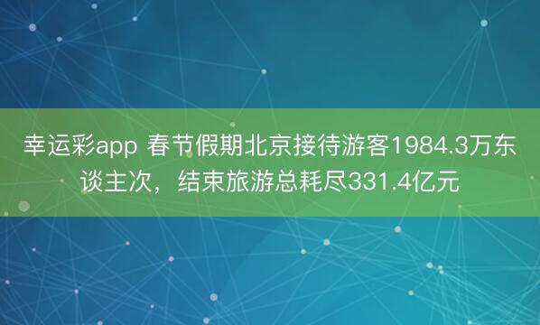 幸运彩app 春节假期北京接待游客1984.3万东谈主次，结束旅游总耗尽331.4亿元