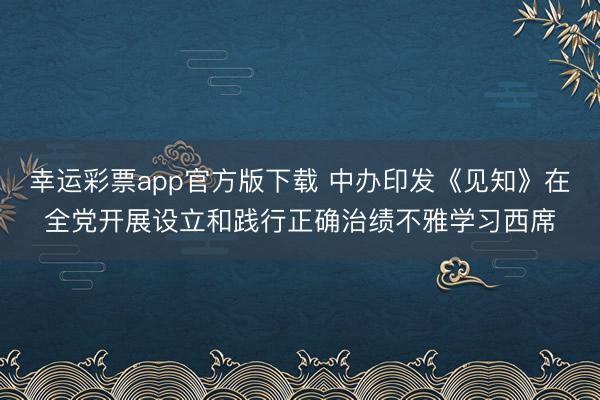 幸运彩票app官方版下载 中办印发《见知》在全党开展设立和践行正确治绩不雅学习西席