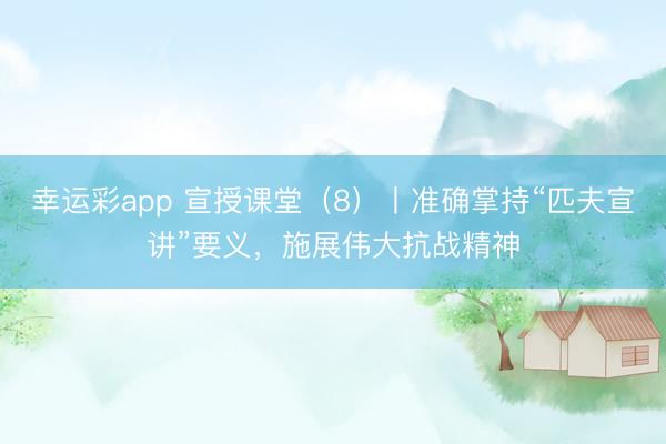 幸运彩app 宣授课堂(8)丨准确掌持“匹夫宣讲”要义,施展伟大抗战精神