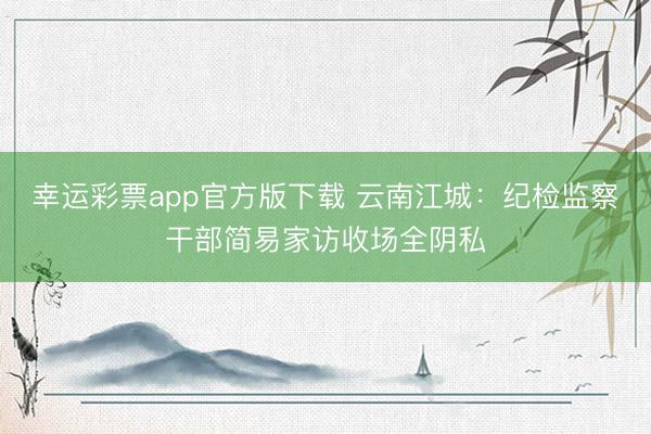 幸运彩票app官方版下载 云南江城：纪检监察干部简易家访收场全阴私
