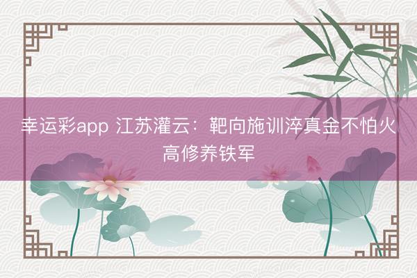 幸运彩app 江苏灌云：靶向施训淬真金不怕火高修养铁军