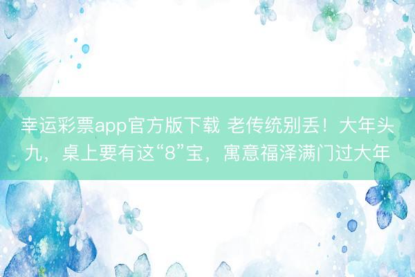幸运彩票app官方版下载 老传统别丢!大年头九,桌上要有这“8”宝,寓意福泽满门过大年
