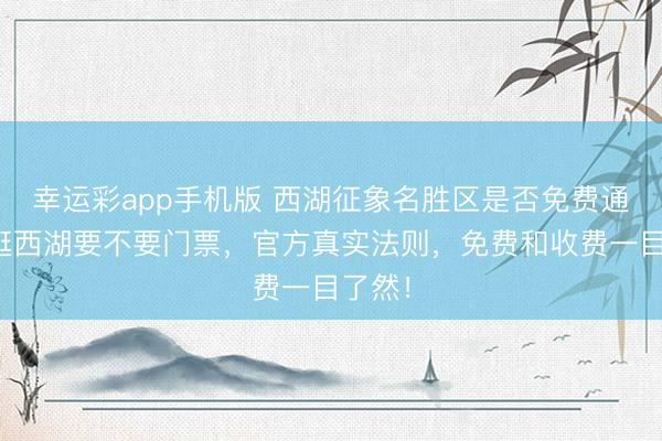 幸运彩app手机版 西湖征象名胜区是否免费通达？逛西湖要不要门票，官方真实法则，免费和收费一目了然！
