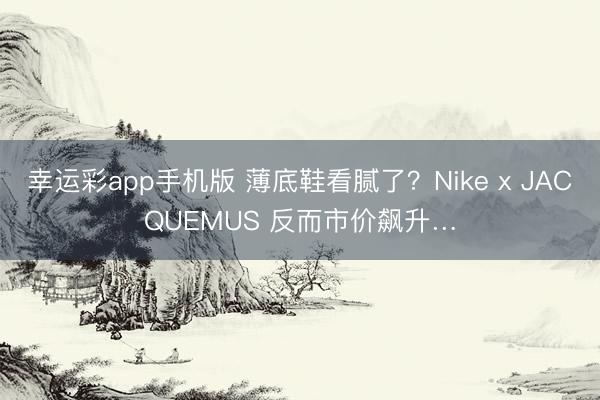 幸运彩app手机版 薄底鞋看腻了？Nike x JACQUEMUS 反而市价飙升…