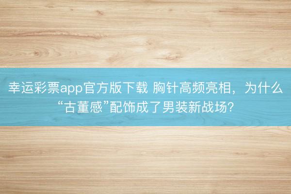 幸运彩票app官方版下载 胸针高频亮相，为什么“古董感”配饰成了男装新战场？