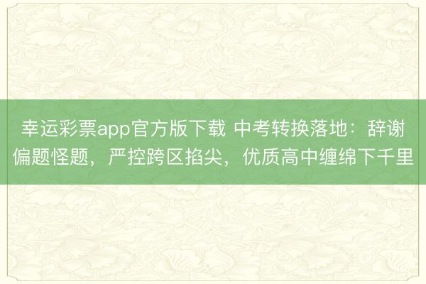 幸运彩票app官方版下载 中考转换落地:辞谢偏题怪题,严控跨区掐尖,优质高中缠绵下千里