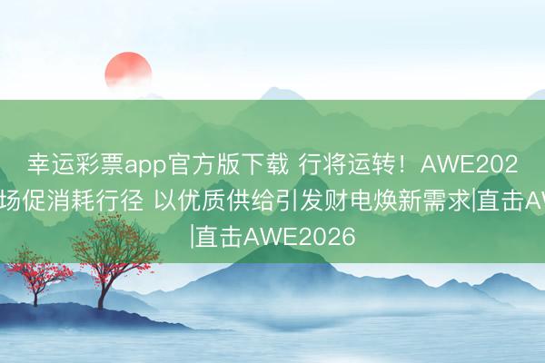 幸运彩票app官方版下载 行将运转!AWE2026开展多场促消耗行径 以优质供给引发财电焕新需求|直击AWE2026