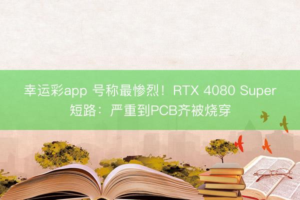 幸运彩app 号称最惨烈！RTX 4080 Super短路：严重到PCB齐被烧穿