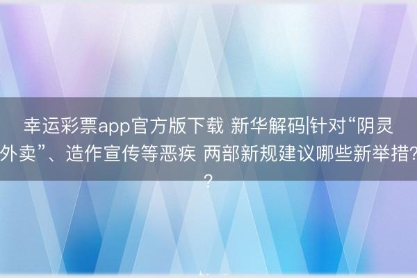 幸运彩票app官方版下载 新华解码|针对“阴灵外卖”、造作宣传等恶疾 两部新规建议哪些新举措?
