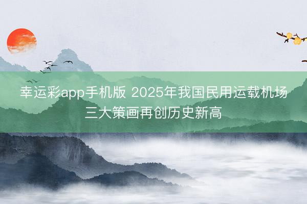 幸运彩app手机版 2025年我国民用运载机场三大策画再创历史新高