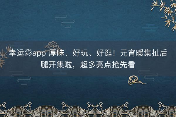 幸运彩app 厚味、好玩、好逛!元宵暖集扯后腿开集啦,超多亮点抢先看