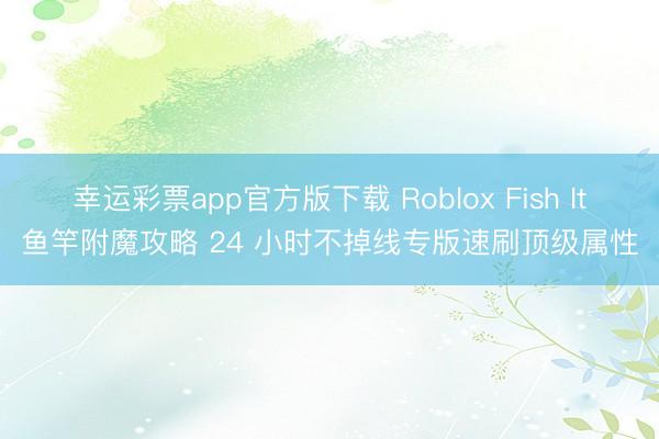 幸运彩票app官方版下载 Roblox Fish It鱼竿附魔攻略 24 小时不掉线专版速刷顶级属性